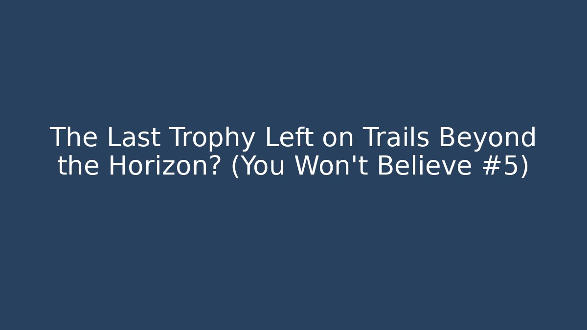 The Last Trophy Left on Trails Beyond the Horizon? (You Won't Believe #5)