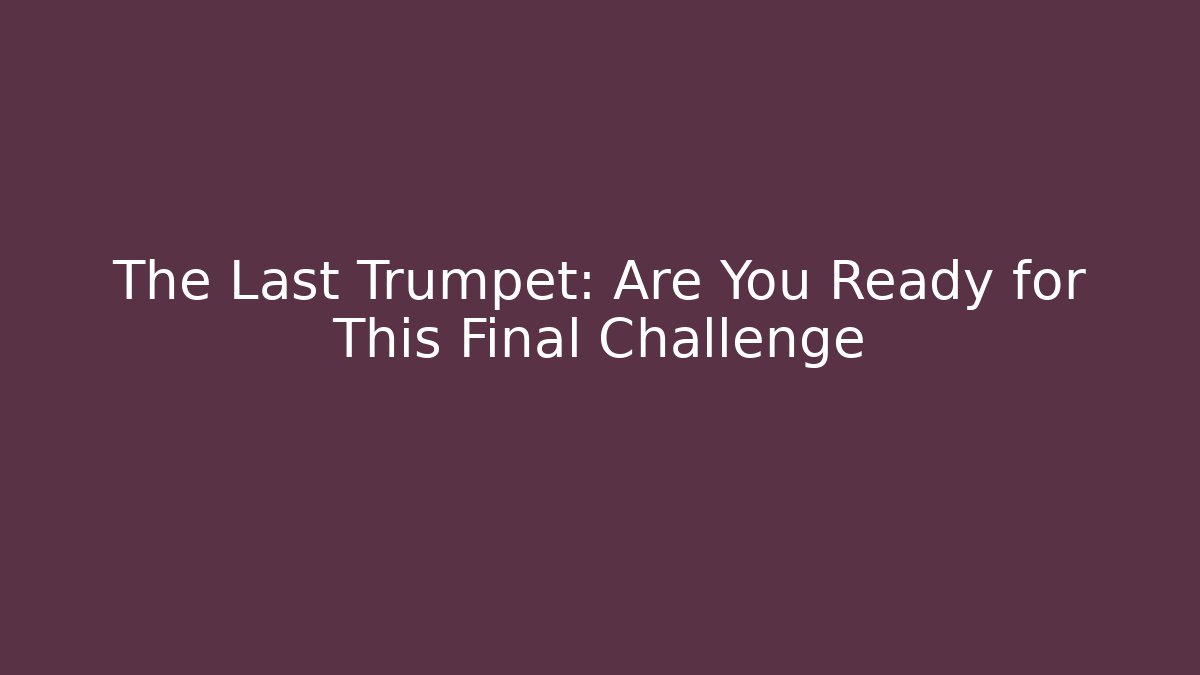 The Last Trumpet: Are You Ready for This Final Challenge