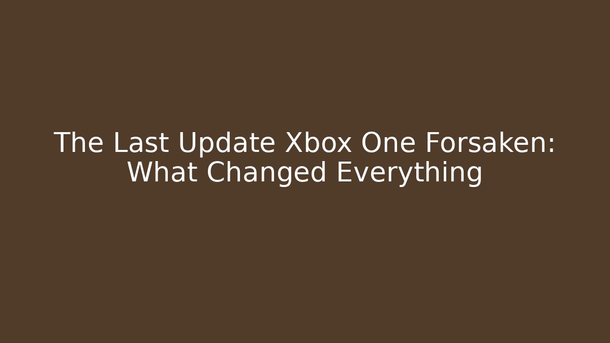 The Last Update Xbox One Forsaken: What Changed Everything