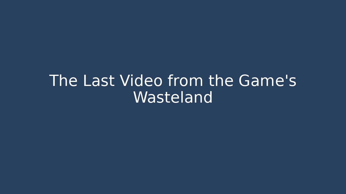 The Last Video from the Game's Wasteland