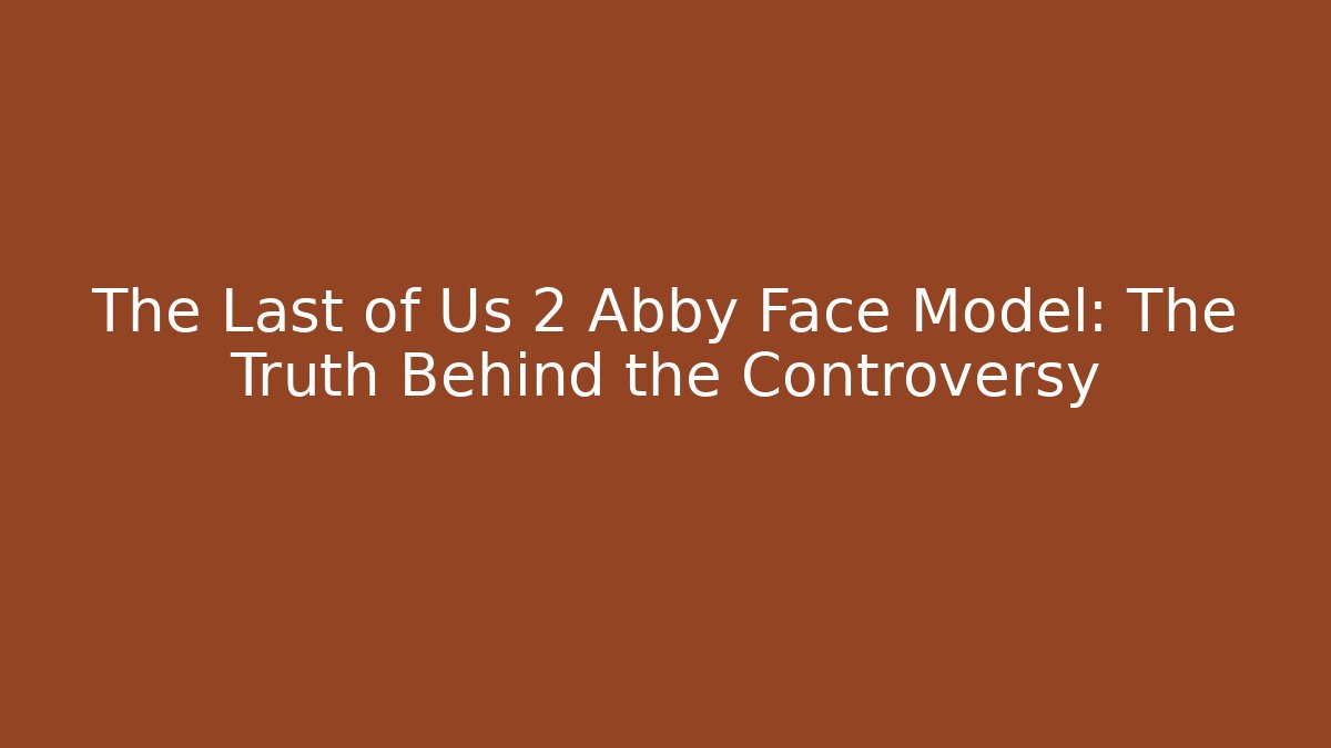 The Last of Us 2 Abby Face Model: The Truth Behind the Controversy
