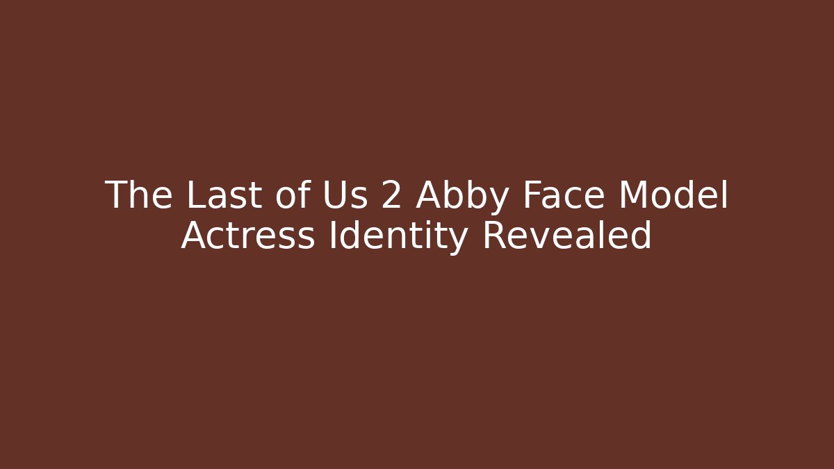 The Last of Us 2 Abby Face Model Actress Identity Revealed