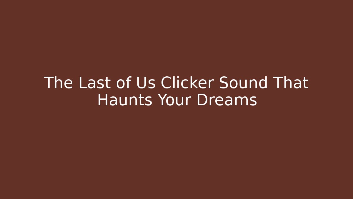 The Last of Us Clicker Sound That Haunts Your Dreams