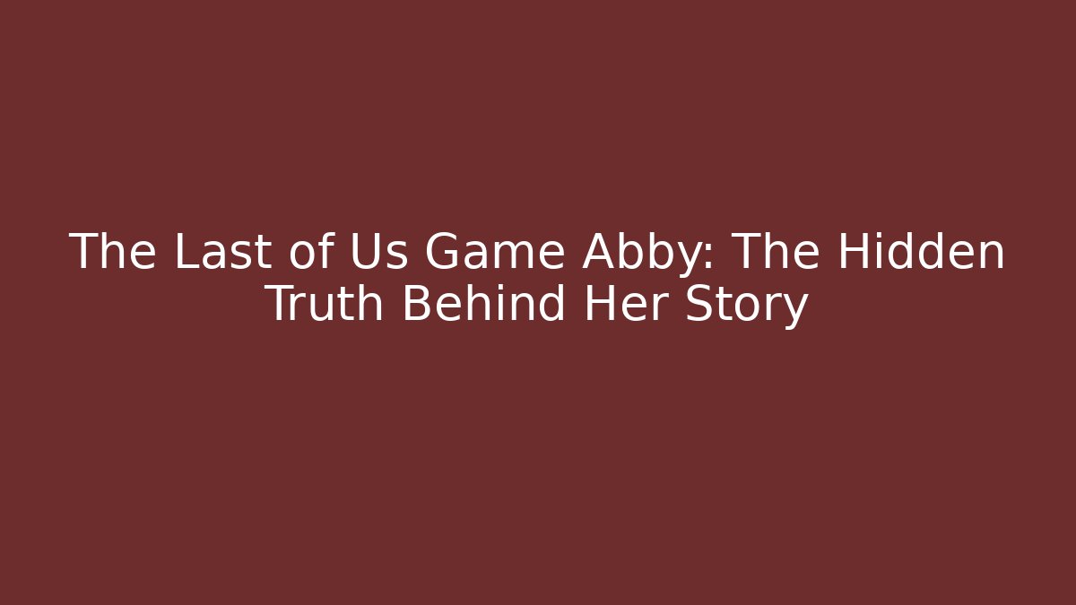 The Last of Us Game Abby: The Hidden Truth Behind Her Story