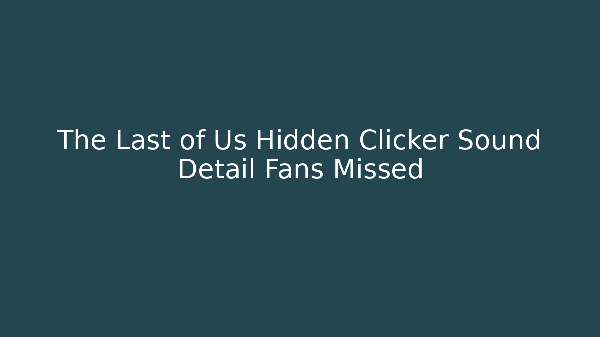 The Last of Us Hidden Clicker Sound Detail Fans Missed