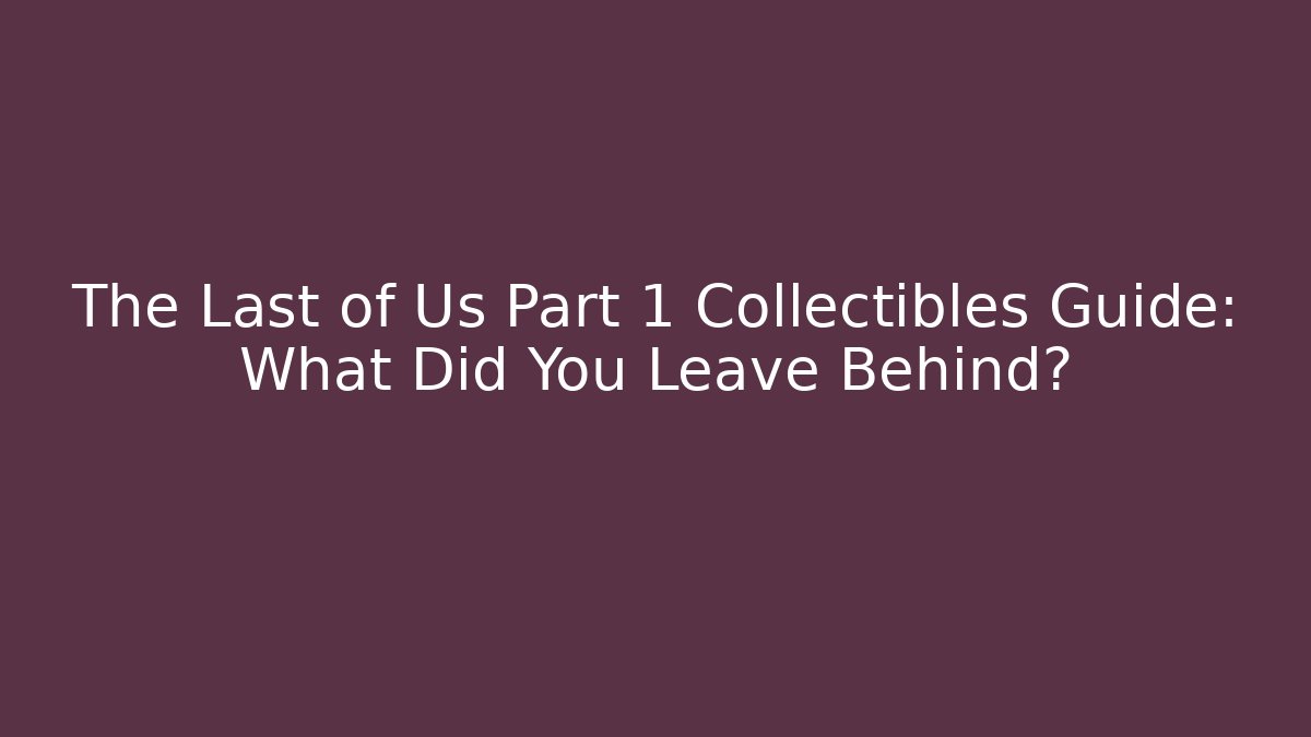 The Last of Us Part 1 Collectibles Guide: What Did You Leave Behind?