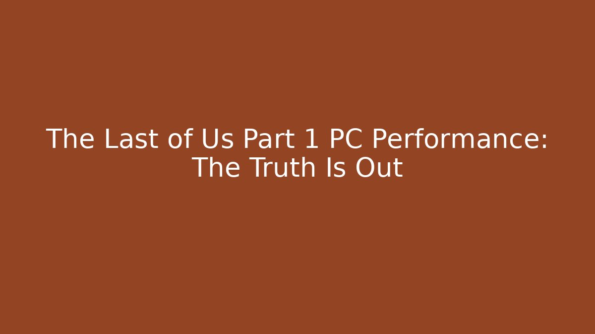 The Last of Us Part 1 PC Performance: The Truth Is Out