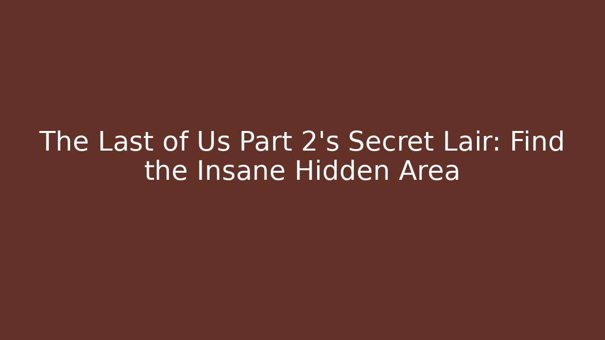 The Last of Us Part 2's Secret Lair: Find the Insane Hidden Area