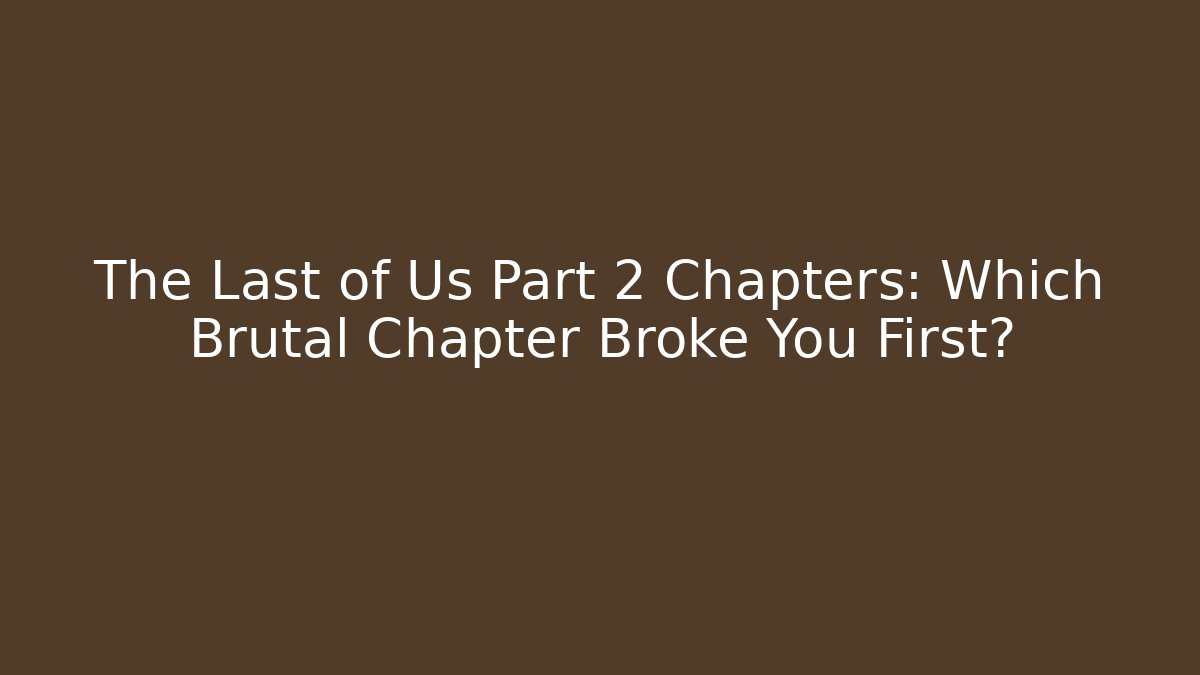 The Last of Us Part 2 Chapters: Which Brutal Chapter Broke You First?