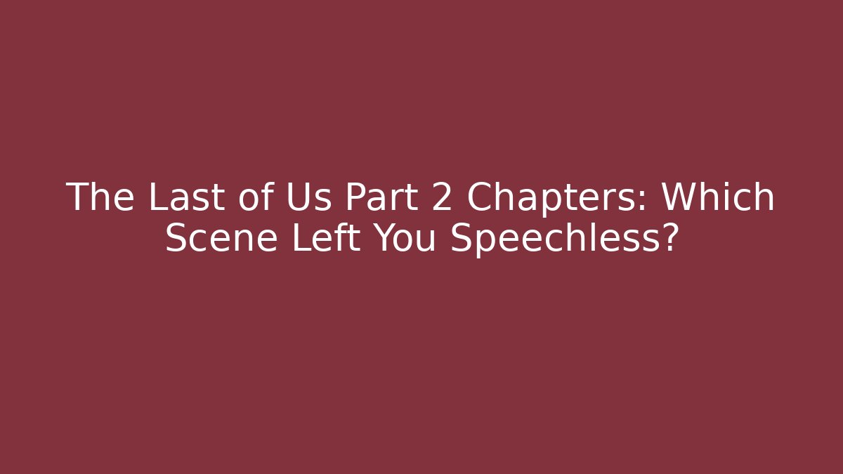 The Last of Us Part 2 Chapters: Which Scene Left You Speechless?