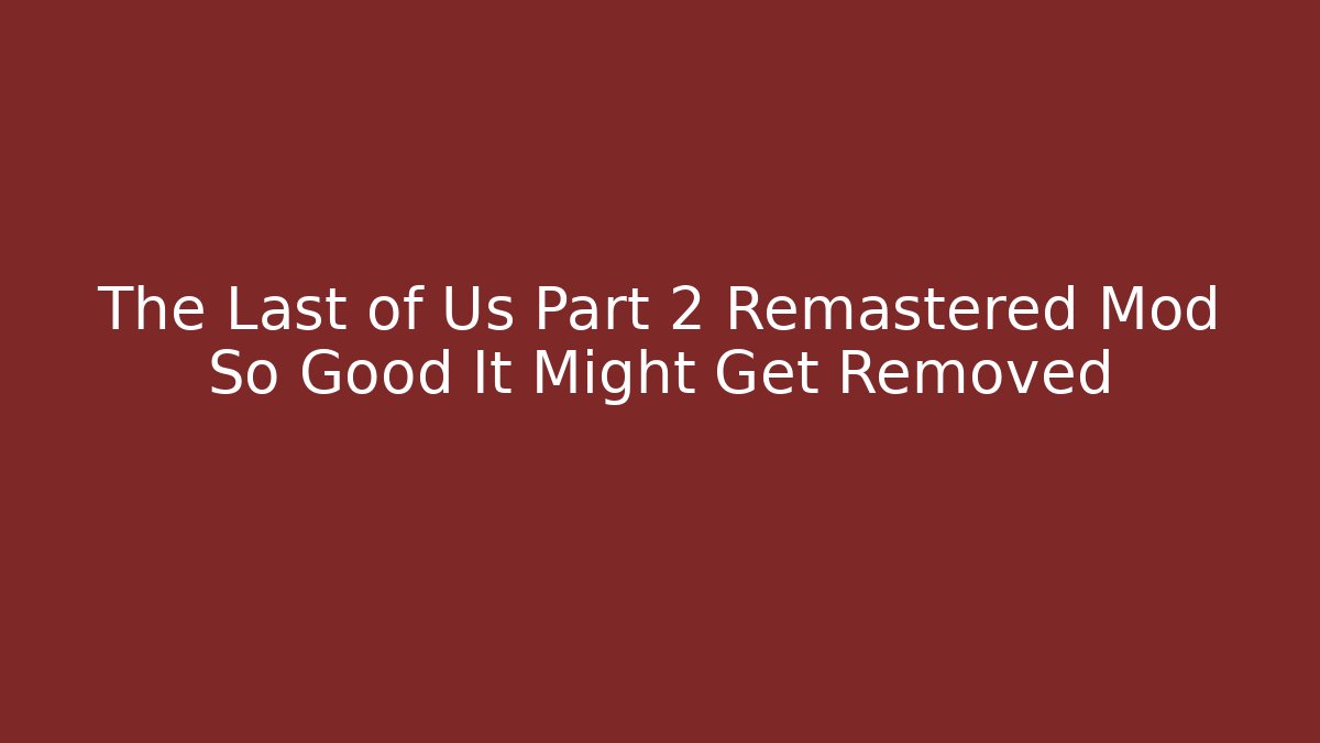 The Last of Us Part 2 Remastered Mod So Good It Might Get Removed