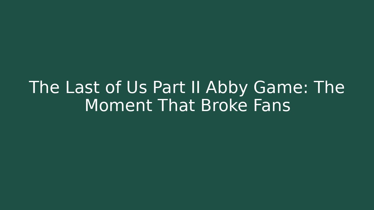 The Last of Us Part II Abby Game: The Moment That Broke Fans