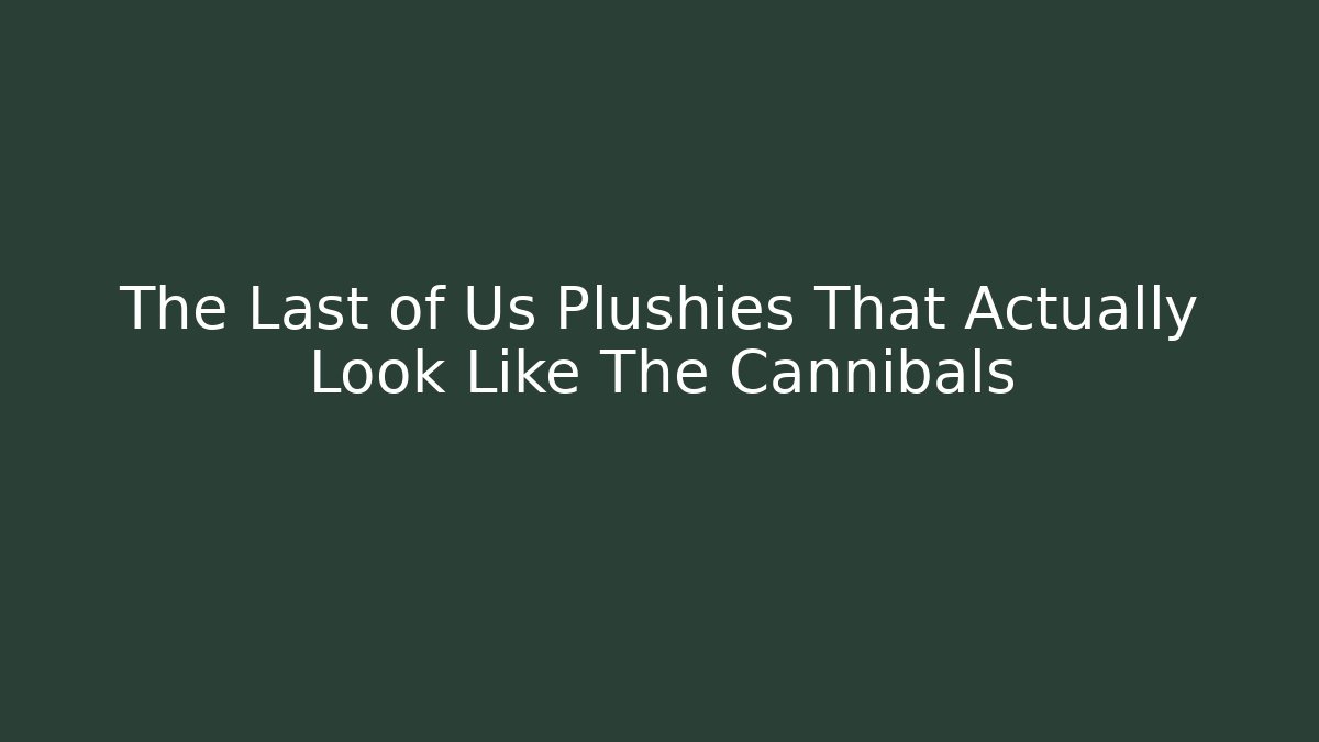 The Last of Us Plushies That Actually Look Like The Cannibals