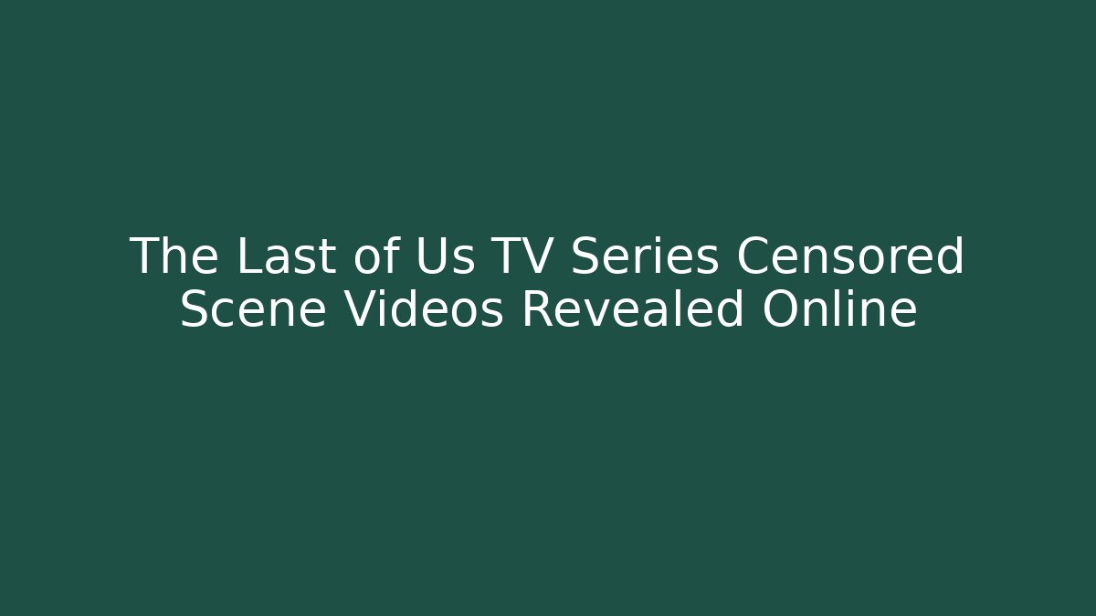 The Last of Us TV Series Censored Scene Videos Revealed Online