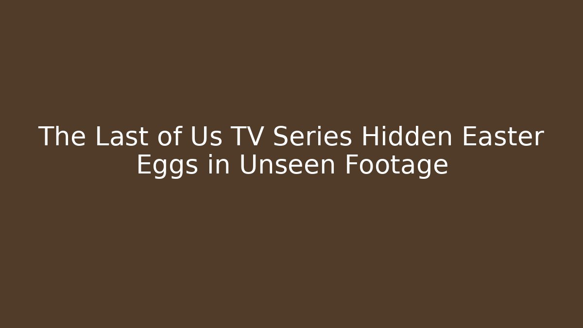 The Last of Us TV Series Hidden Easter Eggs in Unseen Footage