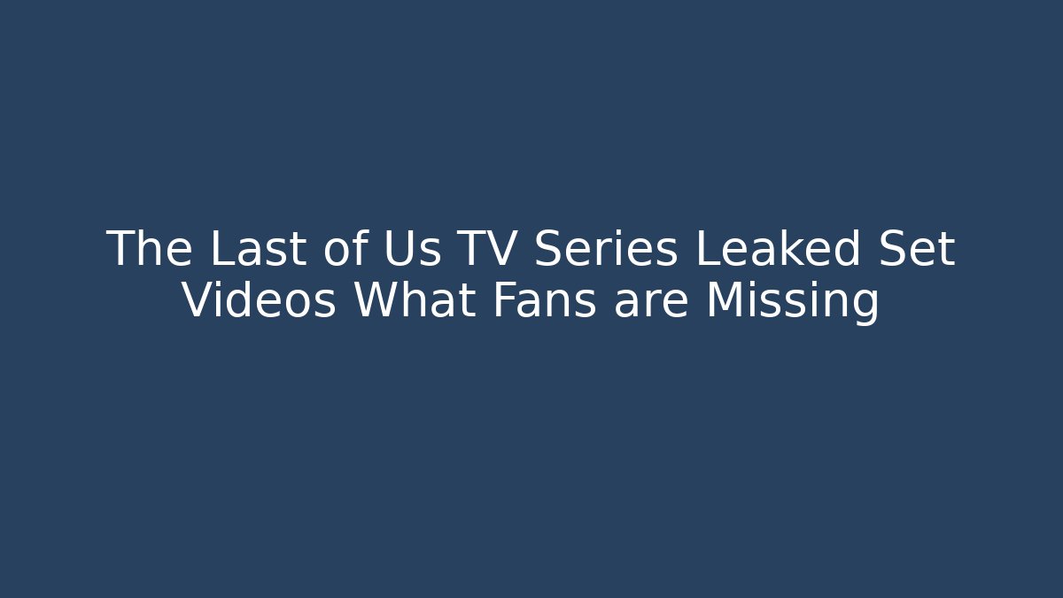 The Last of Us TV Series Leaked Set Videos What Fans are Missing