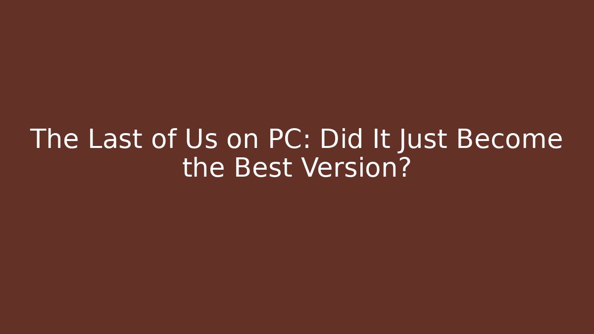 The Last of Us on PC: Did It Just Become the Best Version?