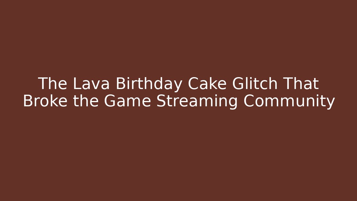 The Lava Birthday Cake Glitch That Broke the Game Streaming Community