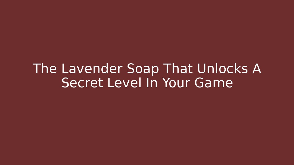 The Lavender Soap That Unlocks A Secret Level In Your Game