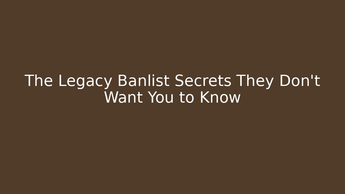 The Legacy Banlist Secrets They Don't Want You to Know
