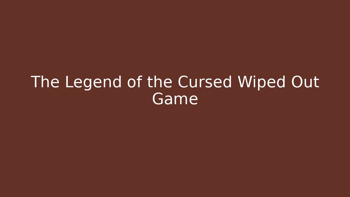 The Legend of the Cursed Wiped Out Game