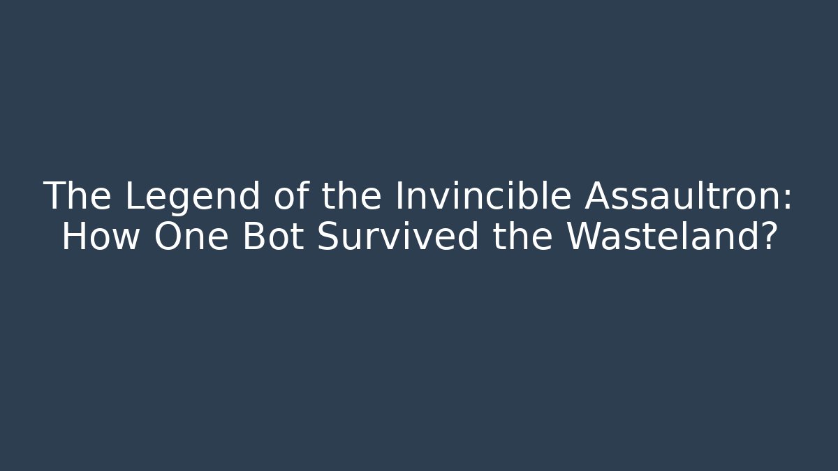 The Legend of the Invincible Assaultron: How One Bot Survived the Wasteland?