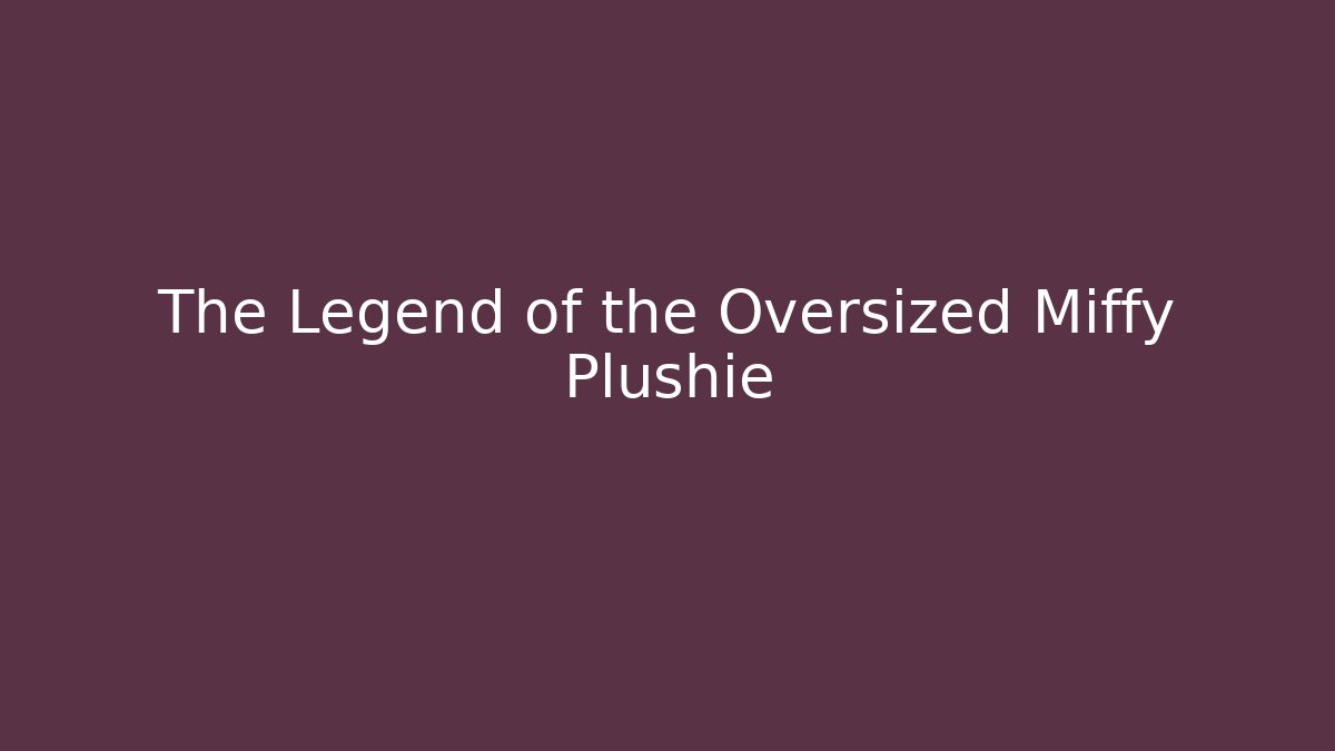 The Legend of the Oversized Miffy Plushie