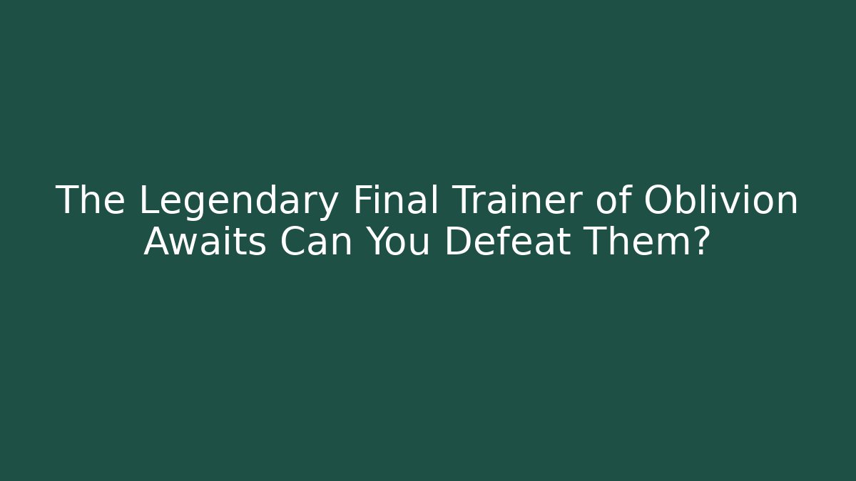 The Legendary Final Trainer of Oblivion Awaits Can You Defeat Them?