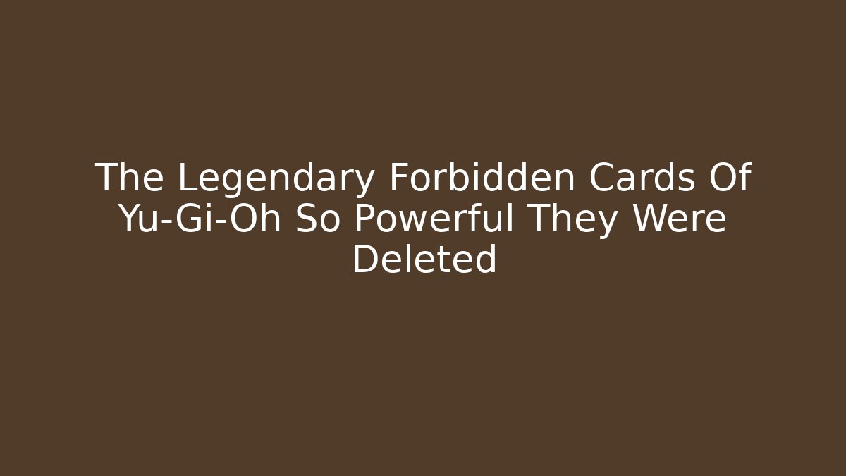 The Legendary Forbidden Cards Of Yu-Gi-Oh So Powerful They Were Deleted