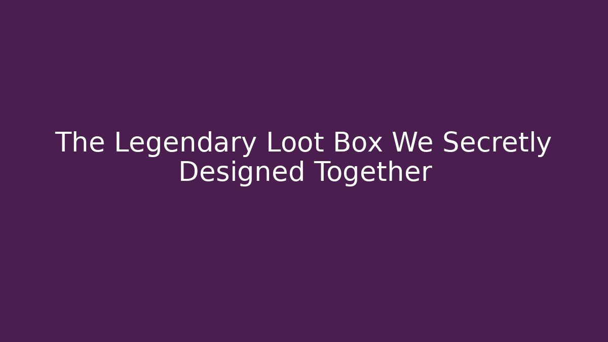 The Legendary Loot Box We Secretly Designed Together