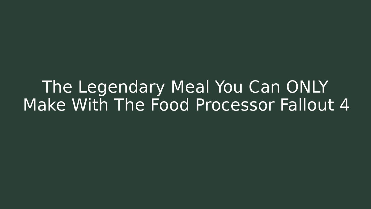 The Legendary Meal You Can ONLY Make With The Food Processor Fallout 4