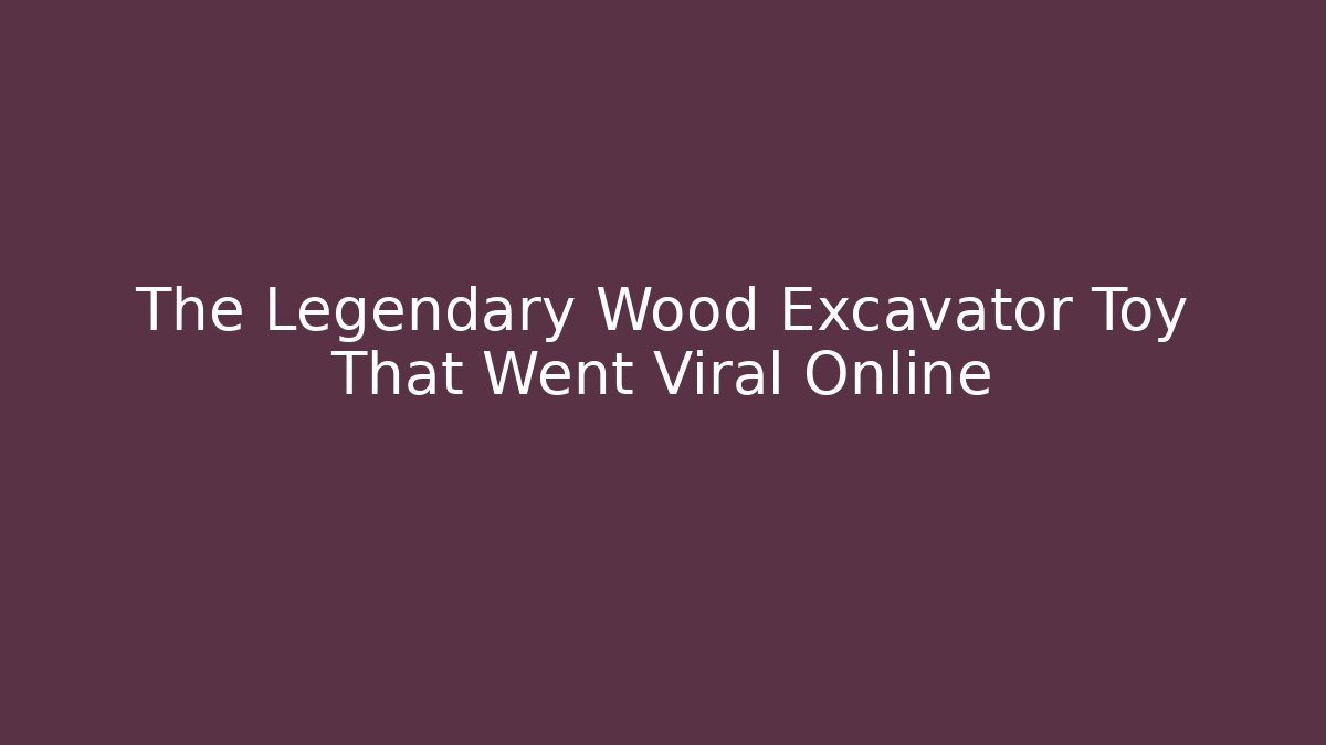 The Legendary Wood Excavator Toy That Went Viral Online