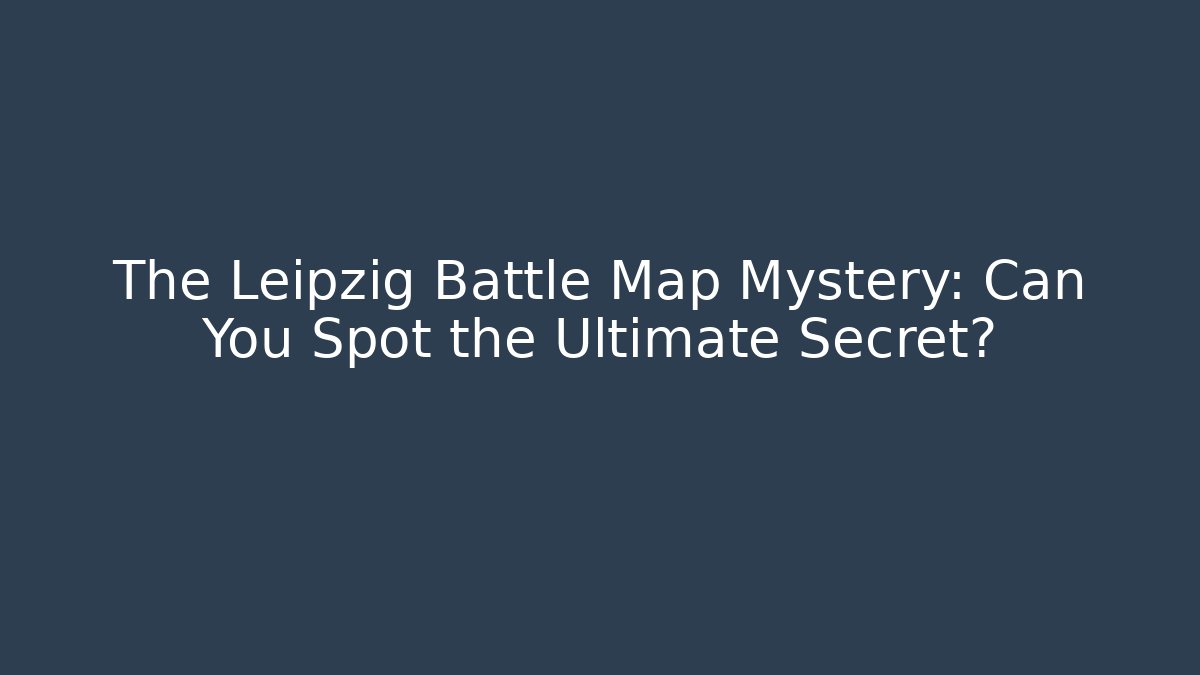 The Leipzig Battle Map Mystery: Can You Spot the Ultimate Secret?