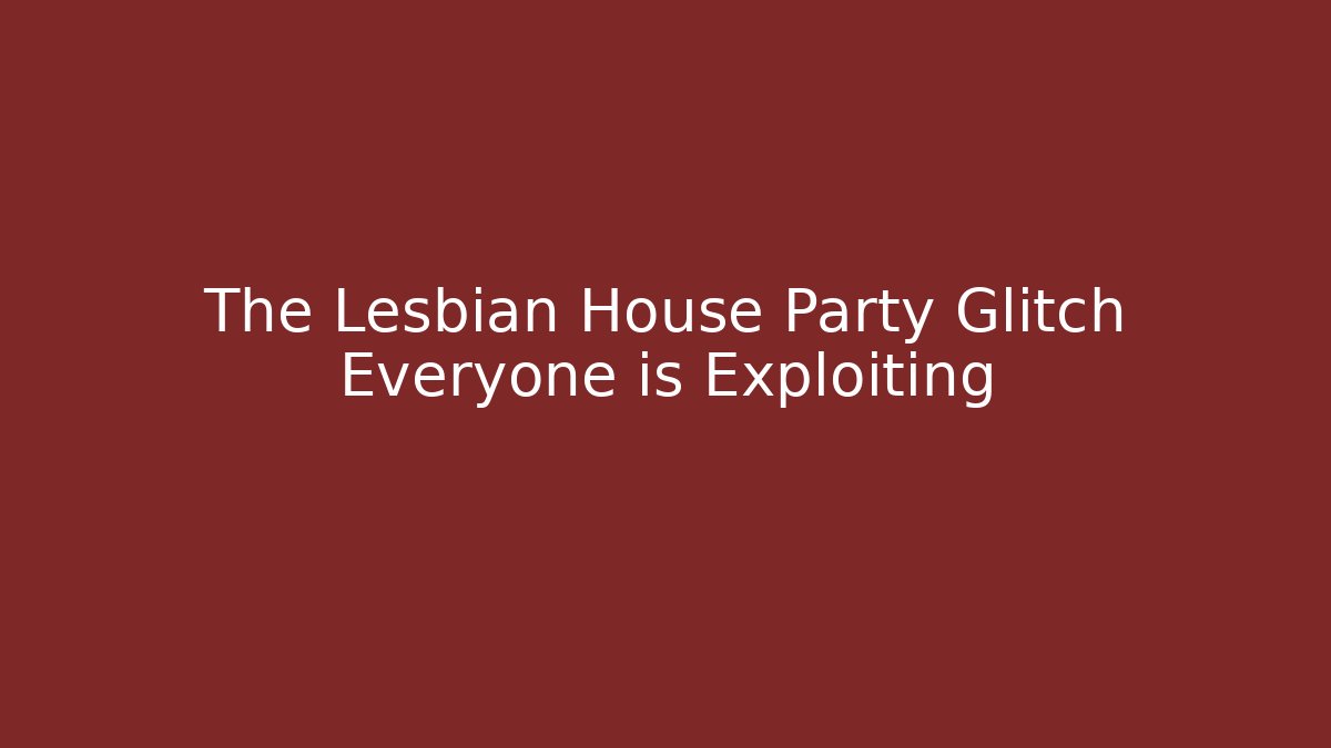 The Lesbian House Party Glitch Everyone is Exploiting