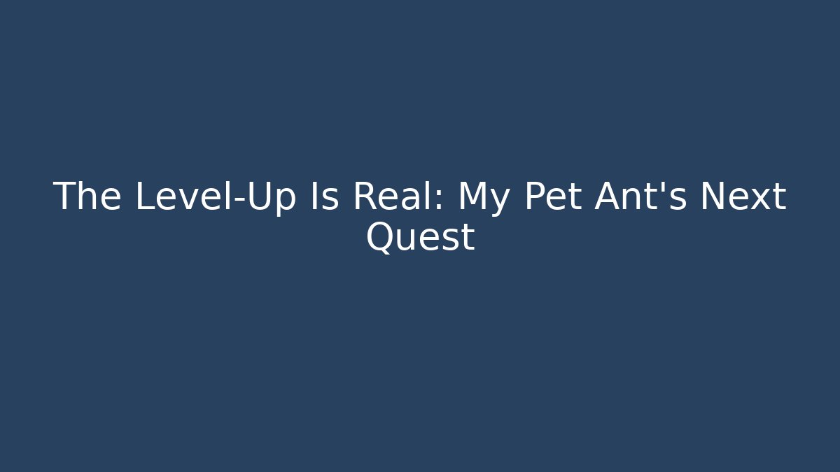 The Level-Up Is Real: My Pet Ant’s Next Quest