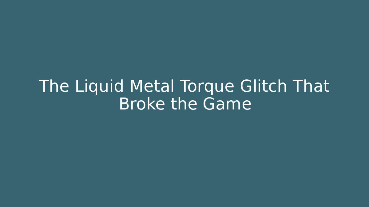 The Liquid Metal Torque Glitch That Broke the Game