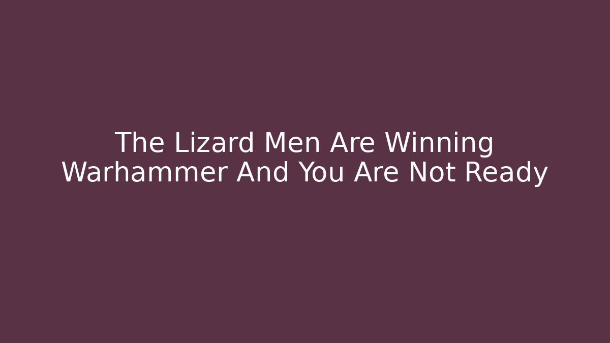 The Lizard Men Are Winning Warhammer And You Are Not Ready