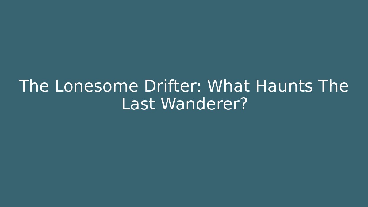 The Lonesome Drifter: What Haunts The Last Wanderer?
