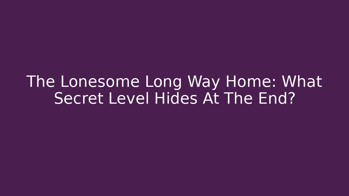 The Lonesome Long Way Home: What Secret Level Hides At The End?