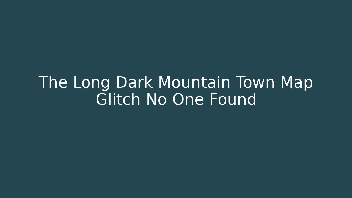 The Long Dark Mountain Town Map Glitch No One Found