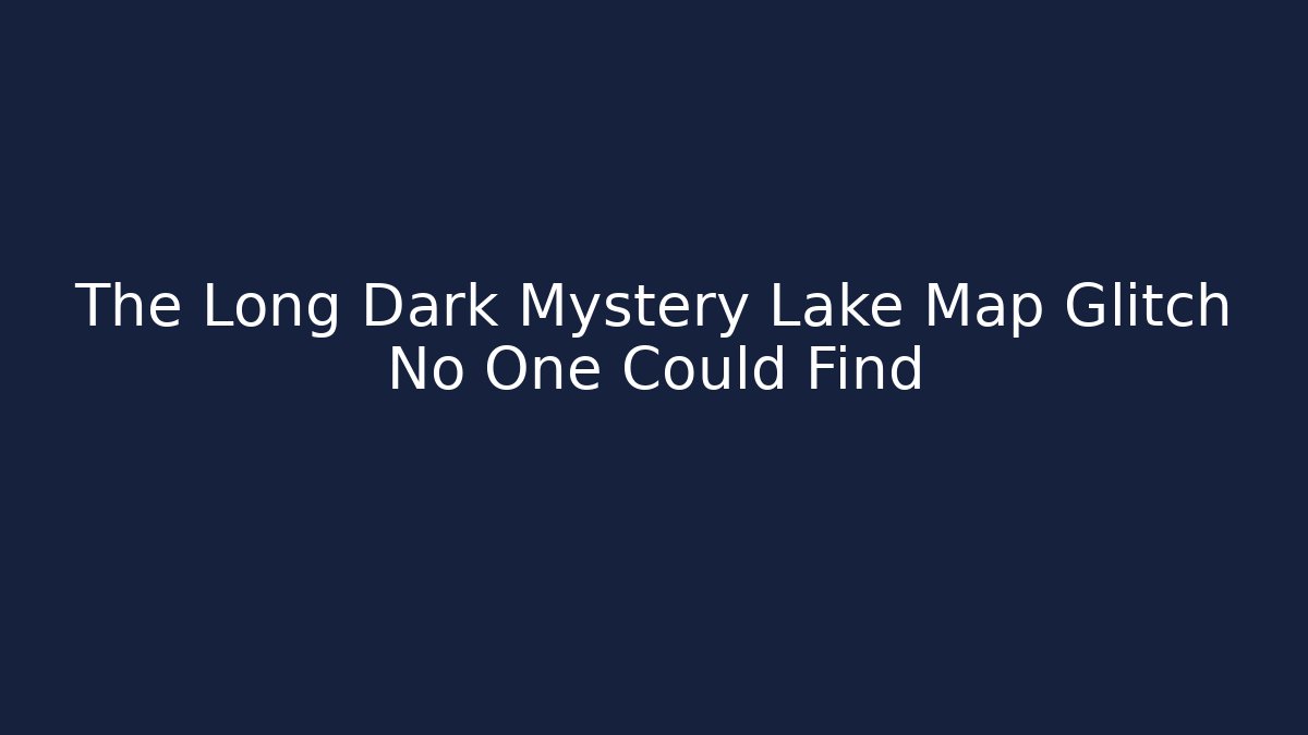 The Long Dark Mystery Lake Map Glitch No One Could Find