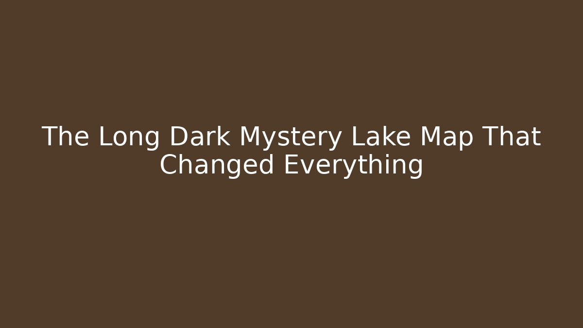 The Long Dark Mystery Lake Map That Changed Everything