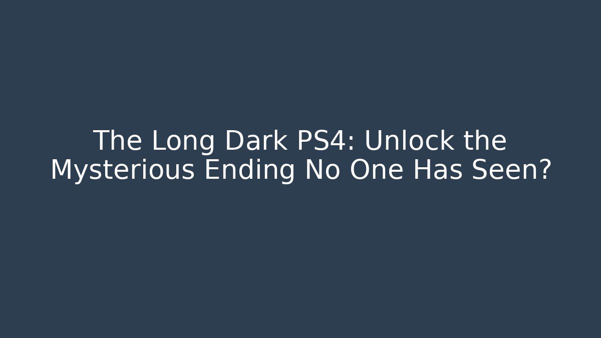 The Long Dark PS4: Unlock the Mysterious Ending No One Has Seen?