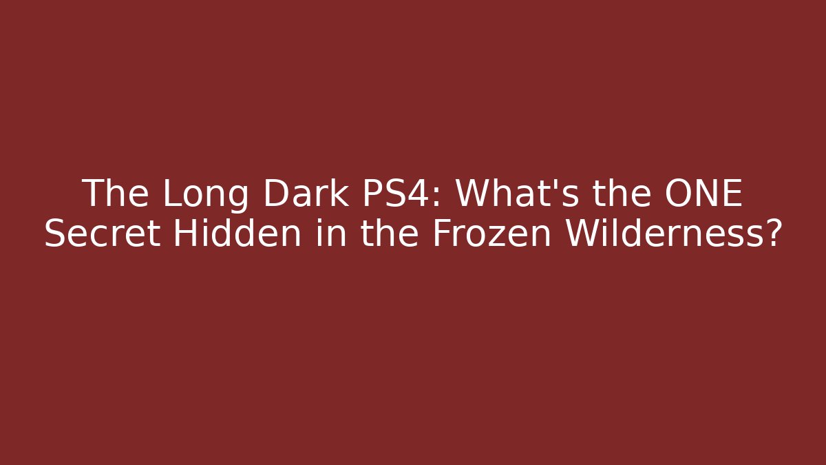 The Long Dark PS4: What’s the ONE Secret Hidden in the Frozen Wilderness?