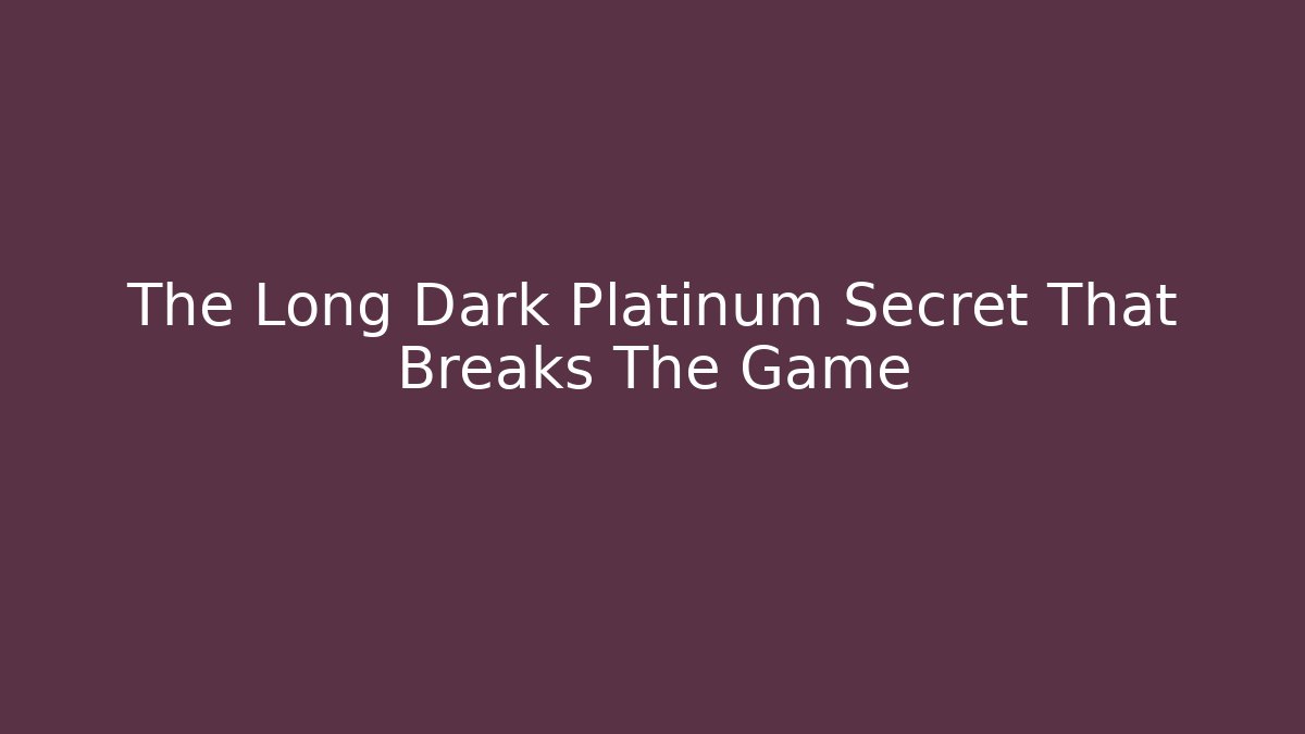 The Long Dark Platinum Secret That Breaks The Game
