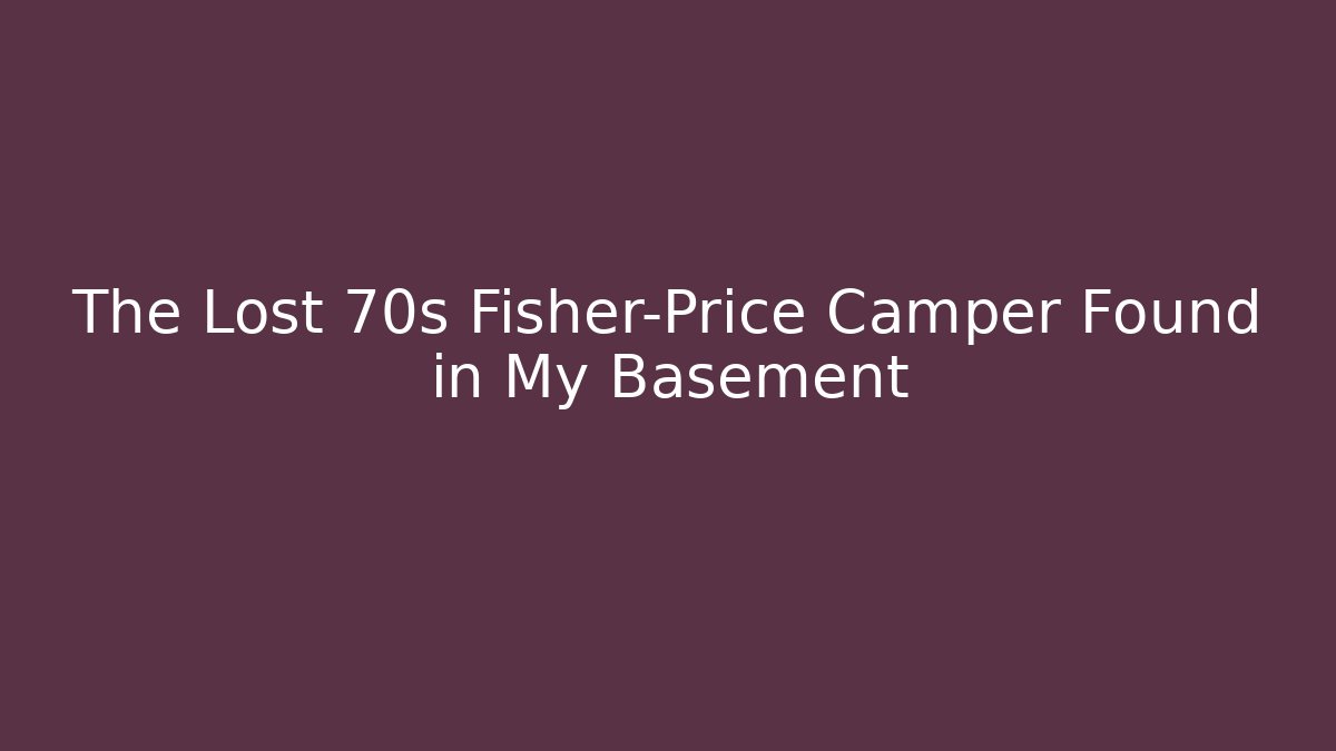 The Lost 70s Fisher-Price Camper Found in My Basement - Vintage E-Juice