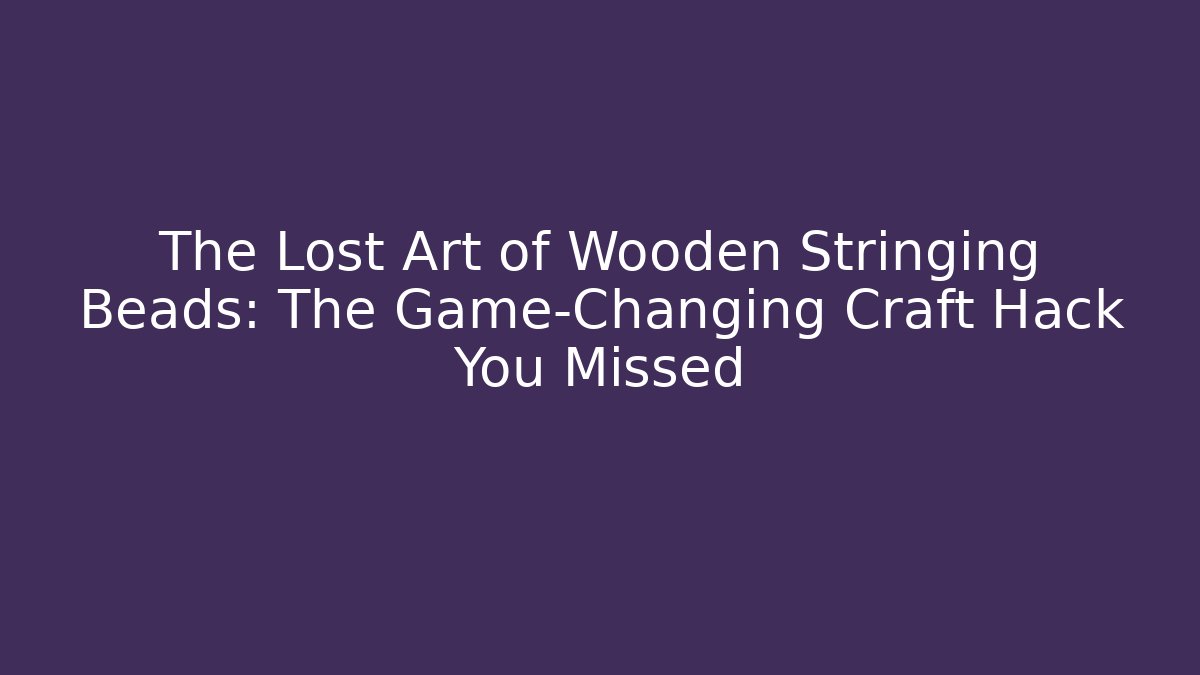 The Lost Art of Wooden Stringing Beads: The Game-Changing Craft Hack You Missed