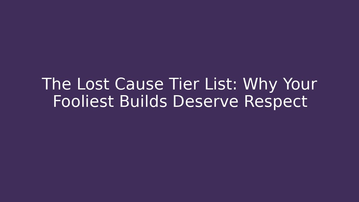 The Lost Cause Tier List: Why Your Fooliest Builds Deserve Respect