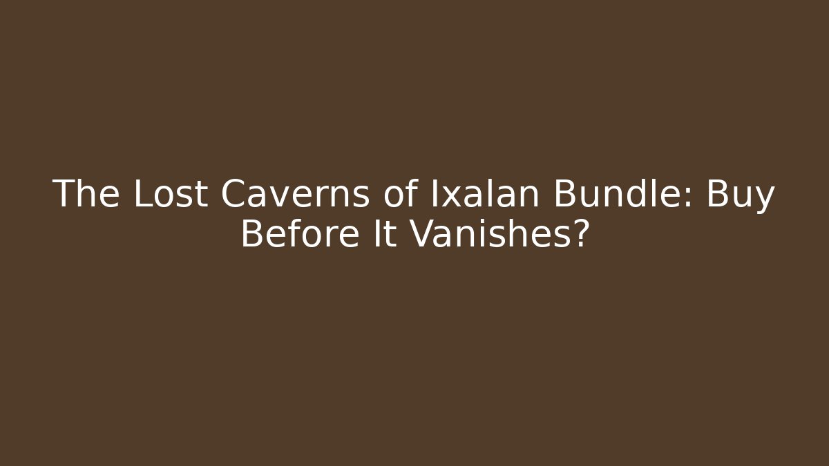 The Lost Caverns of Ixalan Bundle: Buy Before It Vanishes?