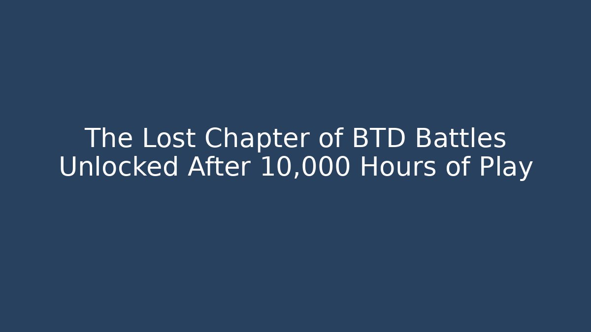 The Lost Chapter of BTD Battles Unlocked After 10,000 Hours of Play